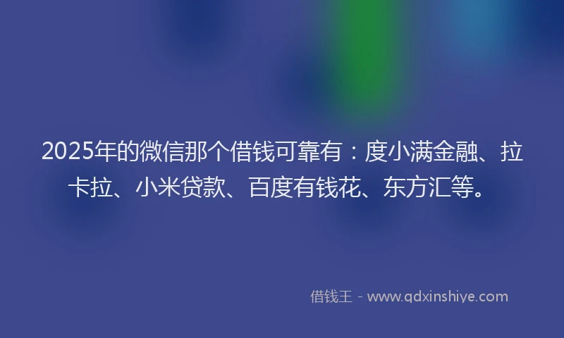 2025年的微信那个借钱可靠有：度小满金融、拉卡拉、小米贷款、百度有钱花、东方汇等。