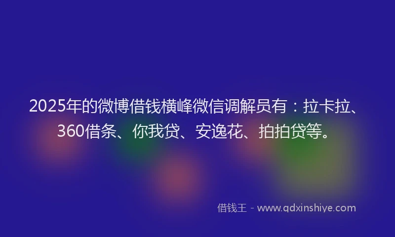 2025年的微博借钱横峰微信调解员有：拉卡拉、360借条、你我贷、安逸花、拍拍贷等。