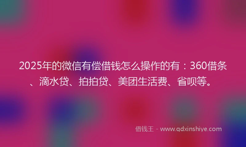 2025年的微信有偿借钱怎么操作的有：360借条、滴水贷、拍拍贷、美团生活费、省呗等。