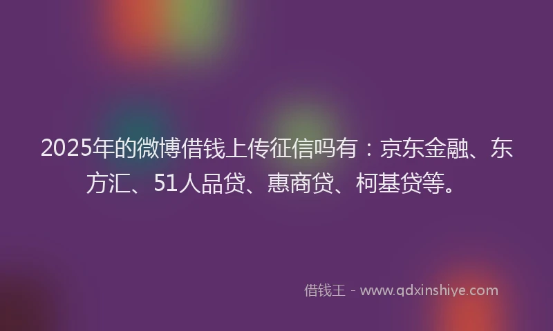 2025年的微博借钱上传征信吗有：京东金融、东方汇、51人品贷、惠商贷、柯基贷等。
