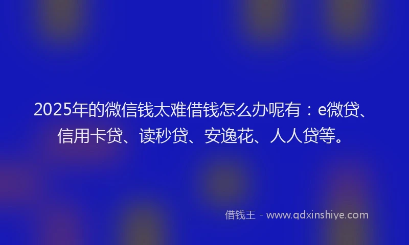 2025年的微信钱太难借钱怎么办呢有：e微贷、信用卡贷、读秒贷、安逸花、人人贷等。