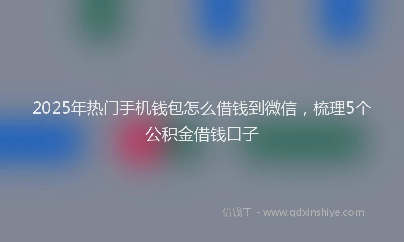 2025年热门手机钱包怎么借钱到微信，梳理5个公积金借钱口子