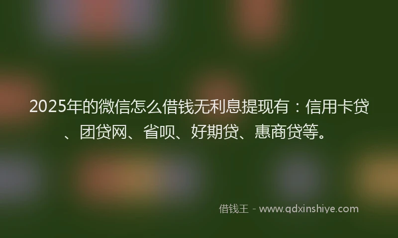 2025年的微信怎么借钱无利息提现有：信用卡贷、团贷网、省呗、好期贷、惠商贷等。