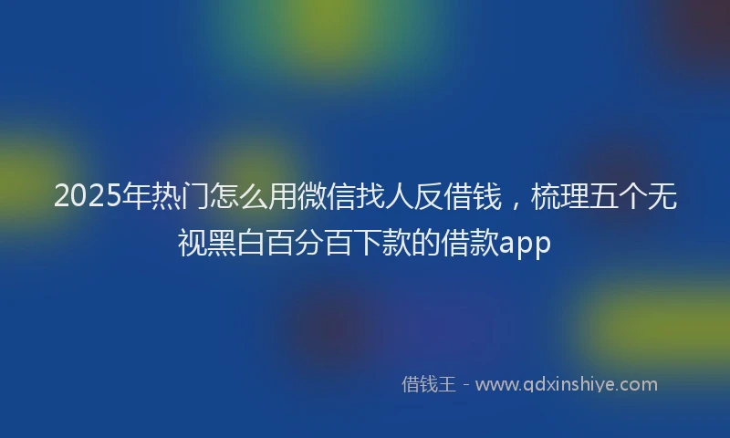2025年热门怎么用微信找人反借钱，梳理五个无视黑白百分百下款的借款app