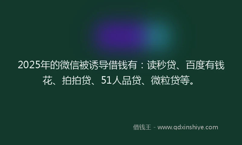 2025年的微信被诱导借钱有：读秒贷、百度有钱花、拍拍贷、51人品贷、微粒贷等。