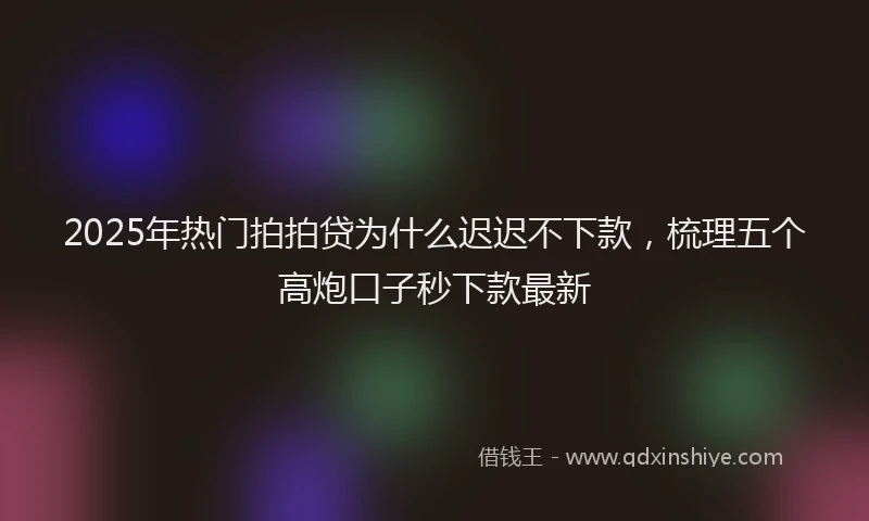 2025年热门拍拍贷为什么迟迟不下款，梳理五个高炮口子秒下款最新