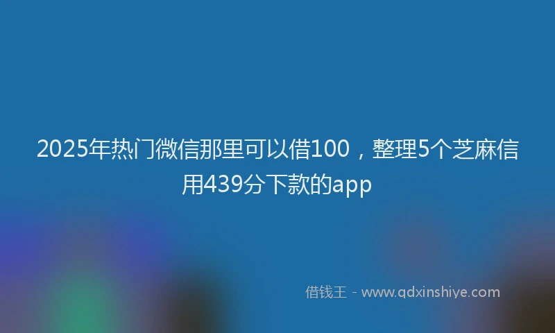 2025年热门微信那里可以借100，整理5个芝麻信用439分下款的app