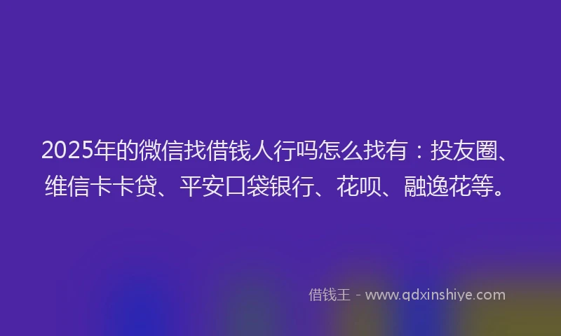 2025年的微信找借钱人行吗怎么找有：投友圈、维信卡卡贷、平安口袋银行、花呗、融逸花等。