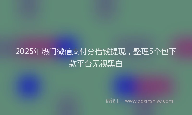 2025年热门微信支付分借钱提现，整理5个包下款平台无视黑白