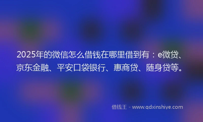 2025年的微信怎么借钱在哪里借到有：e微贷、京东金融、平安口袋银行、惠商贷、随身贷等。