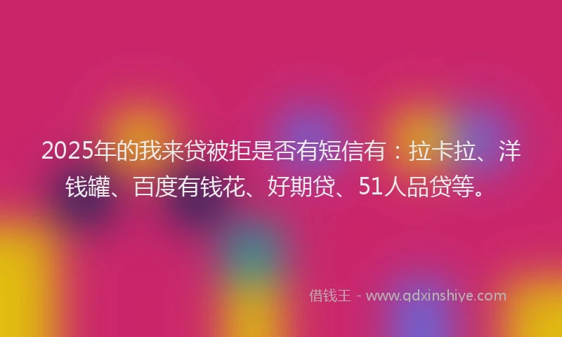 2025年的我来贷被拒是否有短信有：拉卡拉、洋钱罐、百度有钱花、好期贷、51人品贷等。