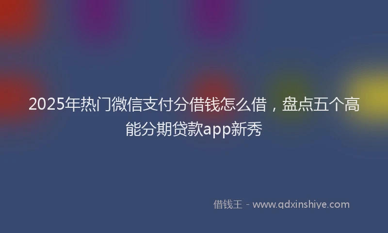2025年热门微信支付分借钱怎么借，盘点五个高能分期贷款app新秀
