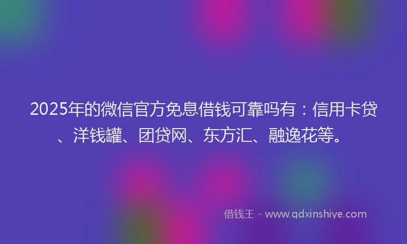 2025年的微信官方免息借钱可靠吗有：信用卡贷、洋钱罐、团贷网、东方汇、融逸花等。