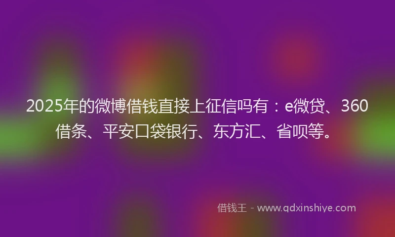 2025年的微博借钱直接上征信吗有：e微贷、360借条、平安口袋银行、东方汇、省呗等。