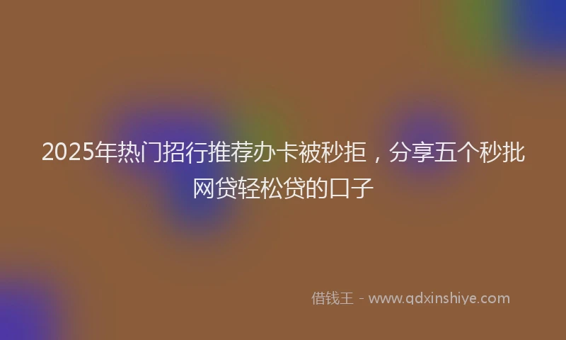 2025年热门招行推荐办卡被秒拒，分享五个秒批网贷轻松贷的口子