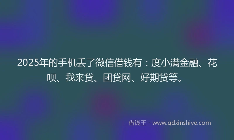 2025年的手机丢了微信借钱有：度小满金融、花呗、我来贷、团贷网、好期贷等。