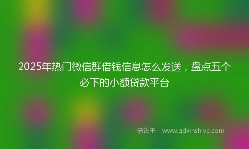 2025年热门微信群借钱信息怎么发送，盘点五个必下的小额贷款平台