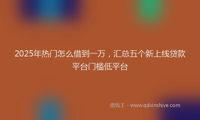 2025年热门怎么借到一万，汇总五个新上线贷款平台门槛低平台