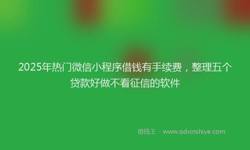 2025年热门微信小程序借钱有手续费，整理五个贷款好做不看征信的软件