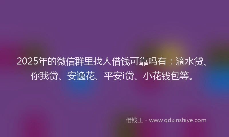 2025年的微信群里找人借钱可靠吗有：滴水贷、你我贷、安逸花、平安i贷、小花钱包等。