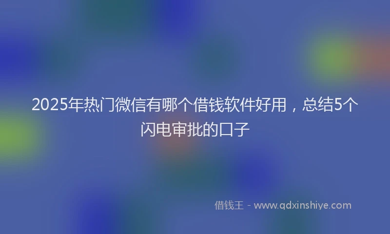 2025年热门微信有哪个借钱软件好用，总结5个闪电审批的口子