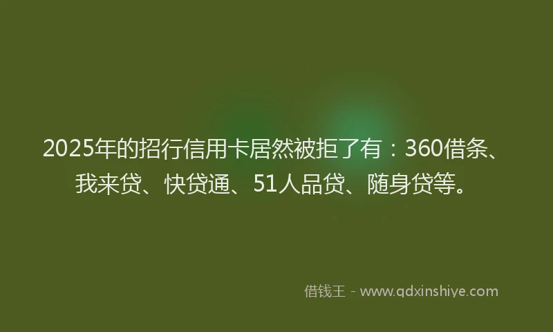 2025年的招行信用卡居然被拒了有：360借条、我来贷、快贷通、51人品贷、随身贷等。