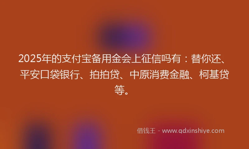 2025年的支付宝备用金会上征信吗有：替你还、平安口袋银行、拍拍贷、中原消费金融、柯基贷等。