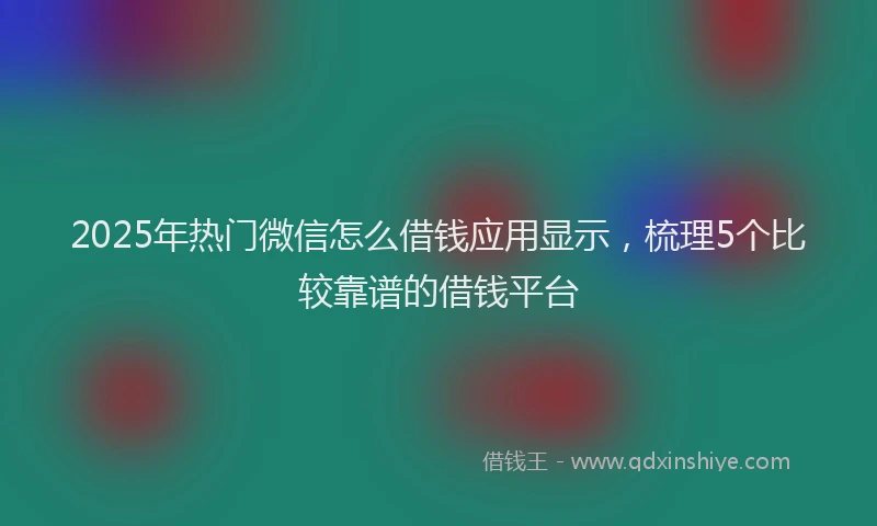 2025年热门微信怎么借钱应用显示，梳理5个比较靠谱的借钱平台