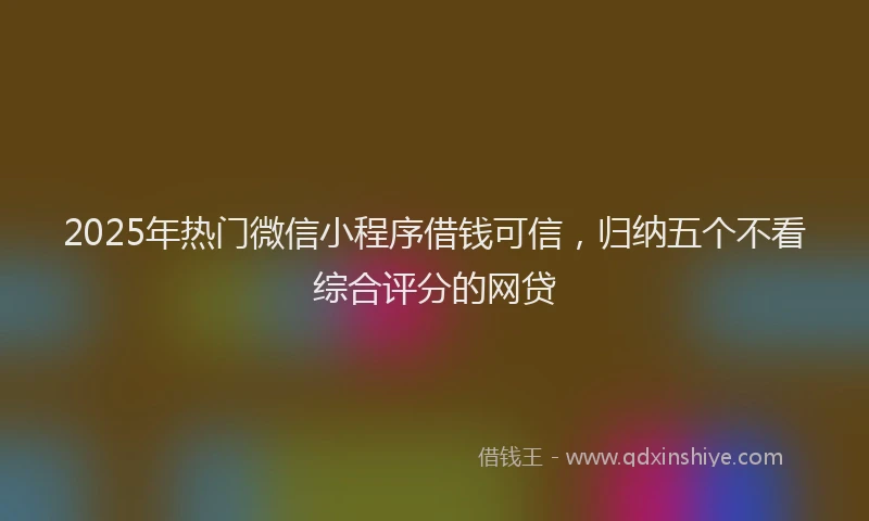 2025年热门微信小程序借钱可信，归纳五个不看综合评分的网贷