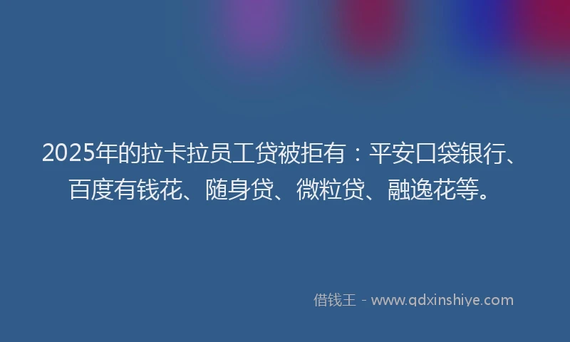 2025年的拉卡拉员工贷被拒有：平安口袋银行、百度有钱花、随身贷、微粒贷、融逸花等。
