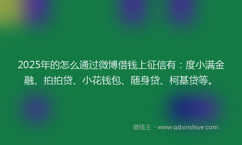 2025年的怎么通过微博借钱上征信有：度小满金融、拍拍贷、小花钱包、随身贷、柯基贷等。