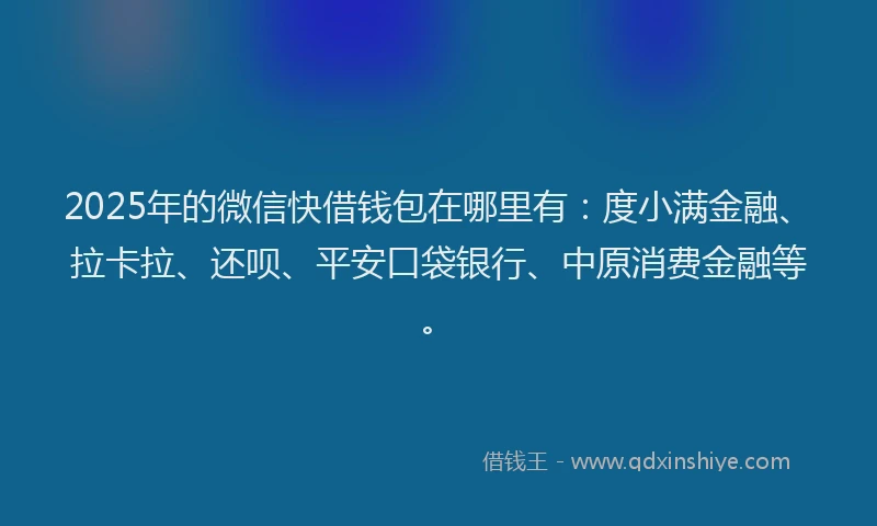 2025年的微信快借钱包在哪里有:度小满金融、拉卡拉、还呗、平安口袋银行、中原消费金融等。