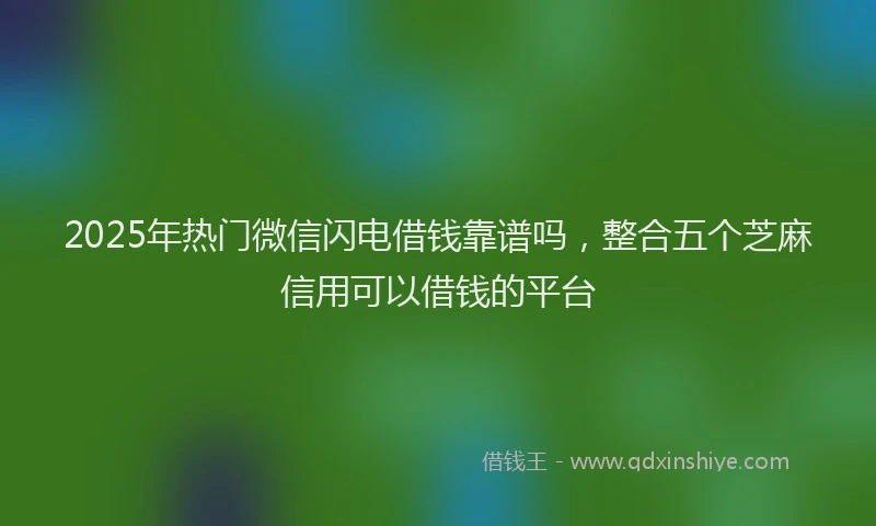 2025年热门微信闪电借钱靠谱吗，整合五个芝麻信用可以借钱的平台
