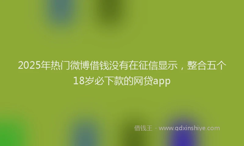 2025年热门微博借钱没有在征信显示，整合五个18岁必下款的网贷app