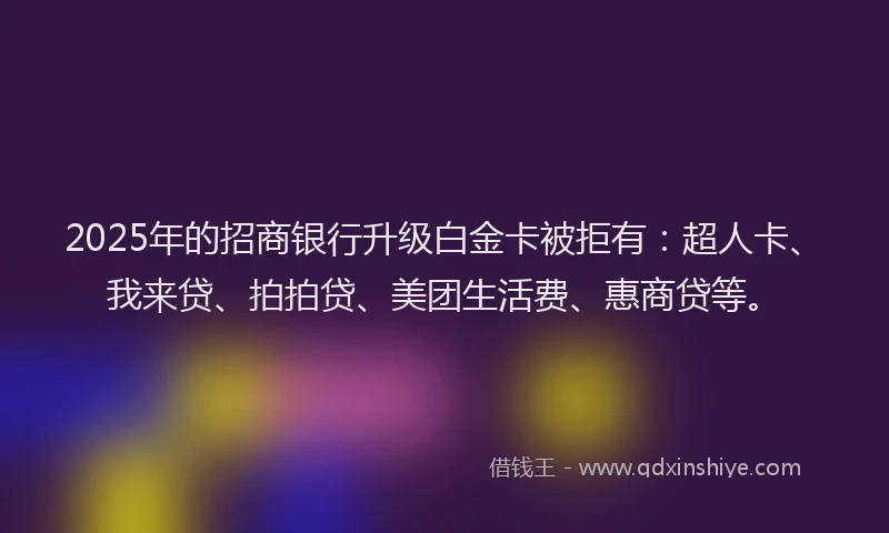 2025年的招商银行升级白金卡被拒有：超人卡、我来贷、拍拍贷、美团生活费、惠商贷等。