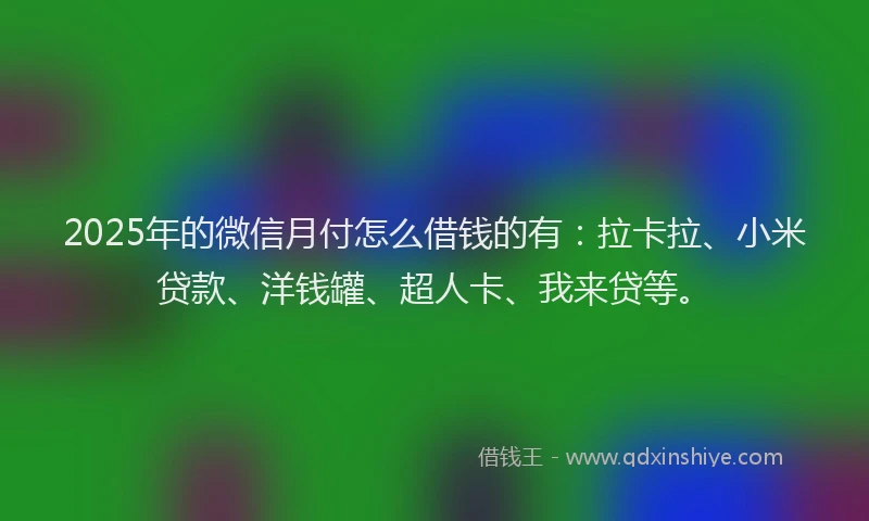 2025年的微信月付怎么借钱的有：拉卡拉、小米贷款、洋钱罐、超人卡、我来贷等。