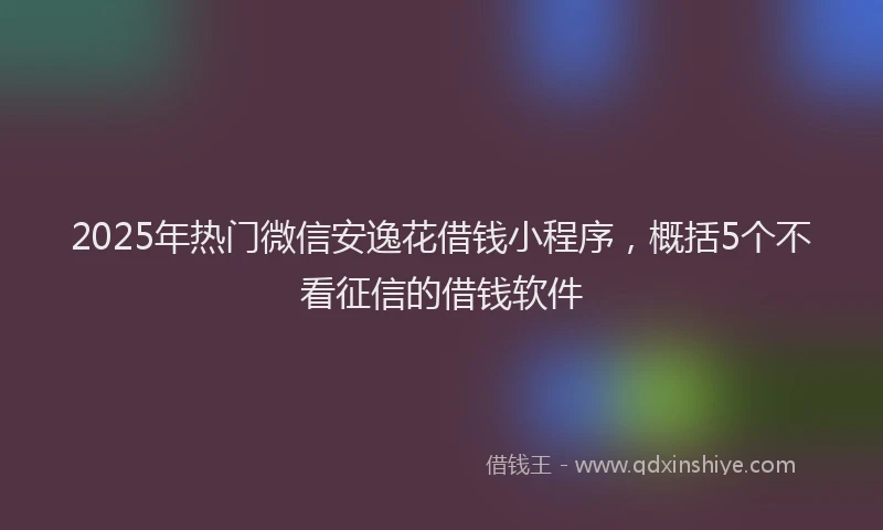2025年热门微信安逸花借钱小程序，概括5个不看征信的借钱软件