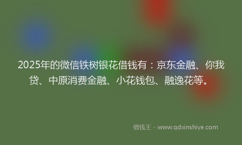 2025年的微信铁树银花借钱有：京东金融、你我贷、中原消费金融、小花钱包、融逸花等。