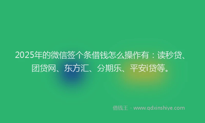 2025年的微信签个条借钱怎么操作有：读秒贷、团贷网、东方汇、分期乐、平安i贷等。