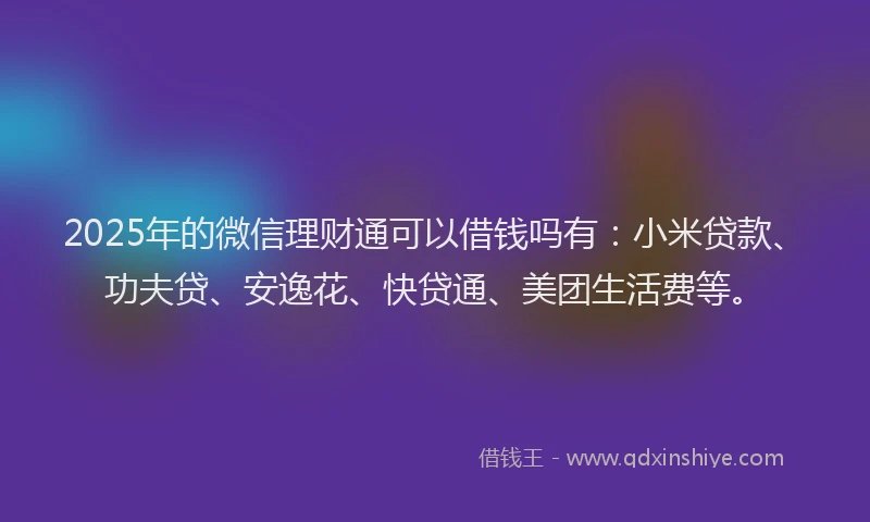 2025年的微信理财通可以借钱吗有：小米贷款、功夫贷、安逸花、快贷通、美团生活费等。