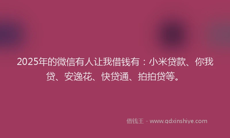 2025年的微信有人让我借钱有：小米贷款、你我贷、安逸花、快贷通、拍拍贷等。