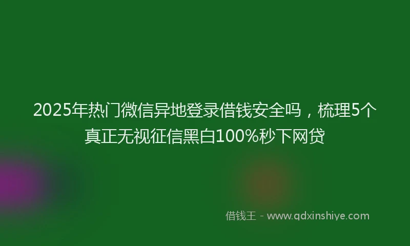 2025年热门微信异地登录借钱安全吗，梳理5个真正无视征信黑白100%秒下网贷