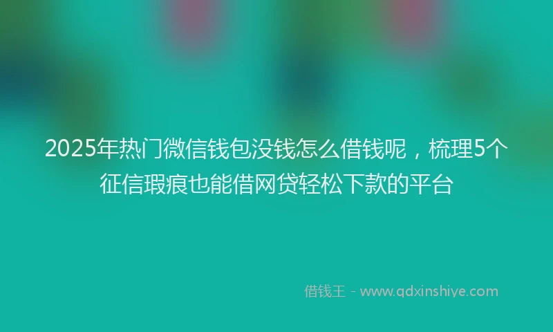 2025年热门微信钱包没钱怎么借钱呢，梳理5个征信瑕疵也能借网贷轻松下款的平台