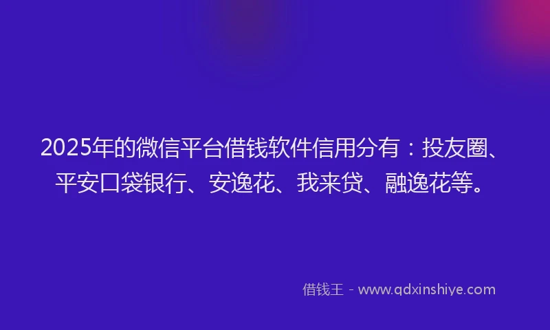 2025年的微信平台借钱软件信用分有：投友圈、平安口袋银行、安逸花、我来贷、融逸花等。