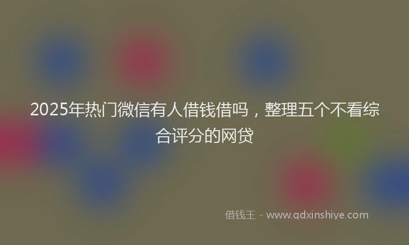 2025年热门微信有人借钱借吗，整理五个不看综合评分的网贷
