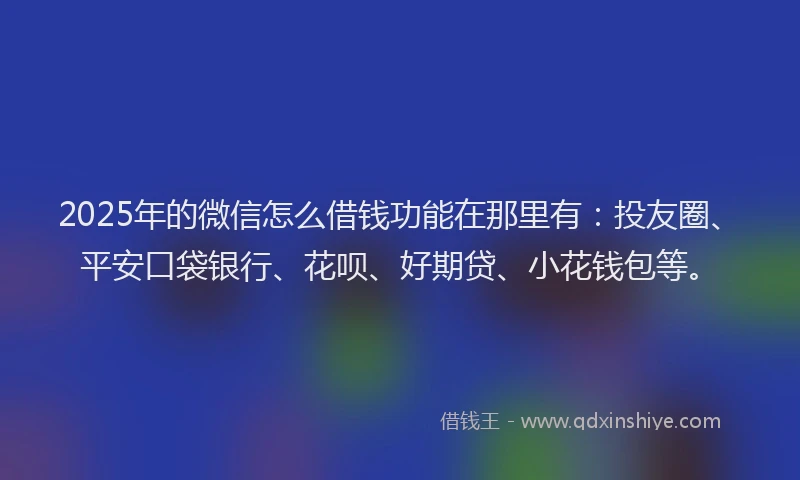 2025年的微信怎么借钱功能在那里有：投友圈、平安口袋银行、花呗、好期贷、小花钱包等。