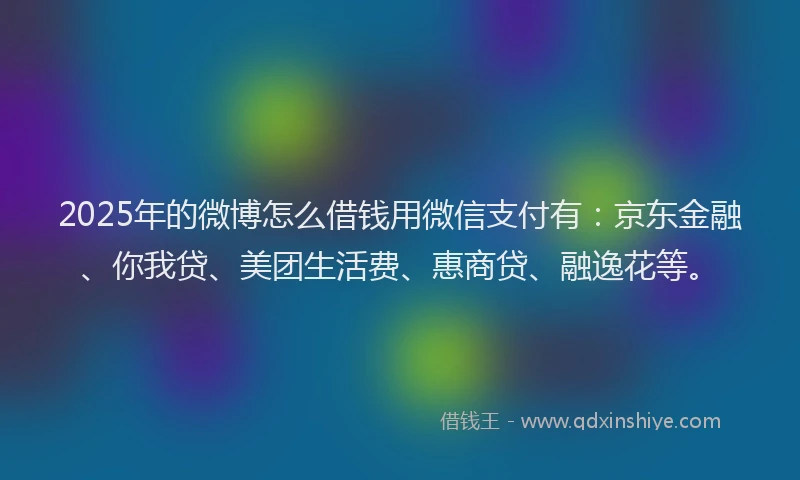 2025年的微博怎么借钱用微信支付有：京东金融、你我贷、美团生活费、惠商贷、融逸花等。