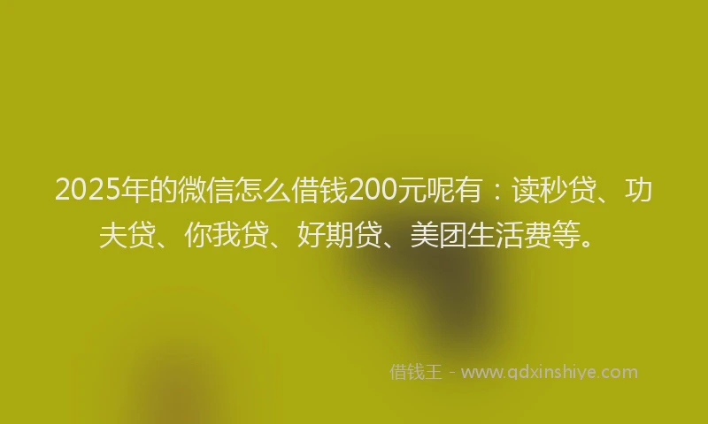 2025年的微信怎么借钱200元呢有：读秒贷、功夫贷、你我贷、好期贷、美团生活费等。