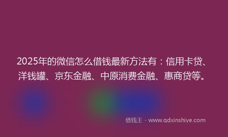 2025年的微信怎么借钱最新方法有：信用卡贷、洋钱罐、京东金融、中原消费金融、惠商贷等。