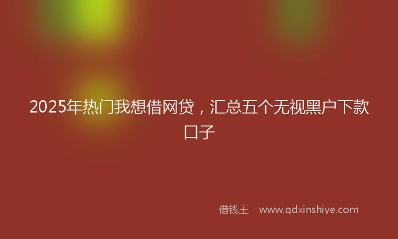 2025年热门我想借网贷，汇总五个无视黑户下款口子